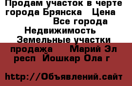 Продам участок в черте города Брянска › Цена ­ 800 000 - Все города Недвижимость » Земельные участки продажа   . Марий Эл респ.,Йошкар-Ола г.